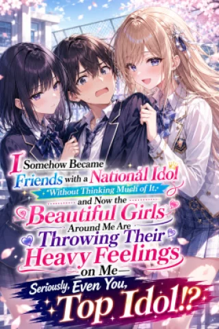 I Somehow Became Friends with a National Idol Without Thinking Much of It, and Now the Beautiful Girls Around Me Are Throwing Their Heavy Feelings on Me—Seriously, Even You, Top Idol!?